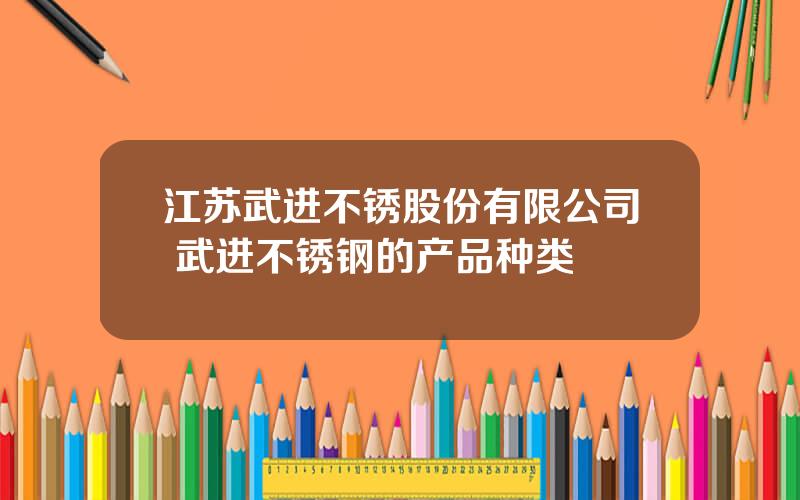 江苏武进不锈股份有限公司 武进不锈钢的产品种类